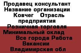 Продавец-консультант › Название организации ­ Ковчег › Отрасль предприятия ­ Розничная торговля › Минимальный оклад ­ 30 000 - Все города Работа » Вакансии   . Владимирская обл.,Муромский р-н